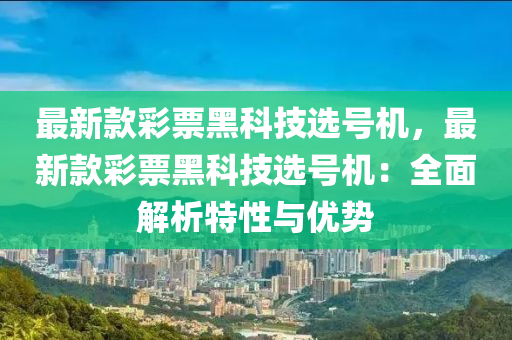 最新款彩票黑科技選號機，最新款彩票黑科技選號機：全面解析特性與優(yōu)勢