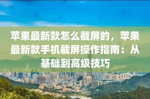 蘋果最新款怎么截屏的，蘋果最新款手機(jī)截屏操作指南：從基礎(chǔ)到高級(jí)技巧