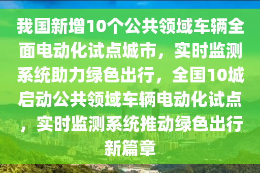 我國新增10個(gè)公共領(lǐng)域車輛全面電動化試點(diǎn)城市，實(shí)時(shí)監(jiān)測系統(tǒng)助力綠色出行，全國10城啟動公共領(lǐng)域車輛電動化試點(diǎn)，實(shí)時(shí)監(jiān)測系統(tǒng)推動綠色出行新篇章