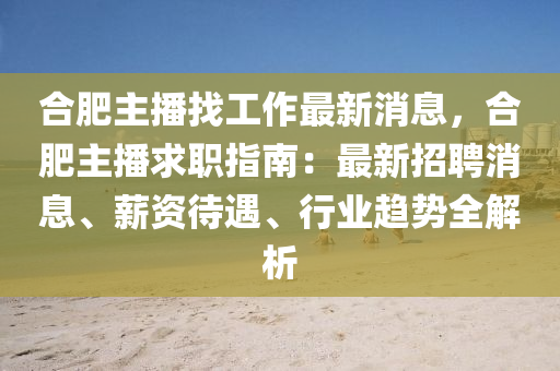 合肥主播找工作最新消息，合肥主播求職指南：最新招聘消息、薪資待遇、行業(yè)趨勢全解析