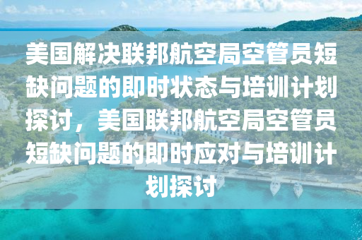 美國解決聯(lián)邦航空局空管員短缺問題的即時狀態(tài)與培訓計劃探討，美國聯(lián)邦航空局空管員短缺問題的即時應對與培訓計劃探討