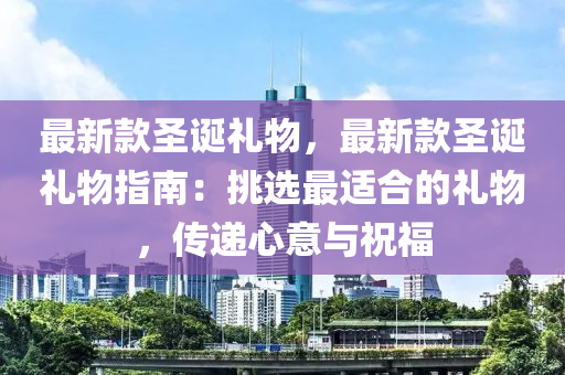 最新款圣誕禮物，最新款圣誕禮物指南：挑選最適合的禮物，傳遞心意與祝福