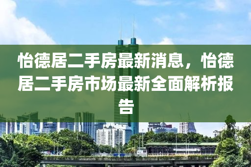 怡德居二手房最新消息，怡德居二手房市場最新全面解析報告