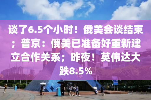 談了6.5個小時！俄美會談結(jié)束；普京：俄美已準備好重新建立合作關(guān)系；昨夜！英偉達大跌8.5%