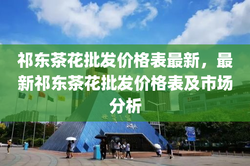 祁東茶花批發(fā)價(jià)格表最新，最新祁東茶花批發(fā)價(jià)格表及市場(chǎng)分析