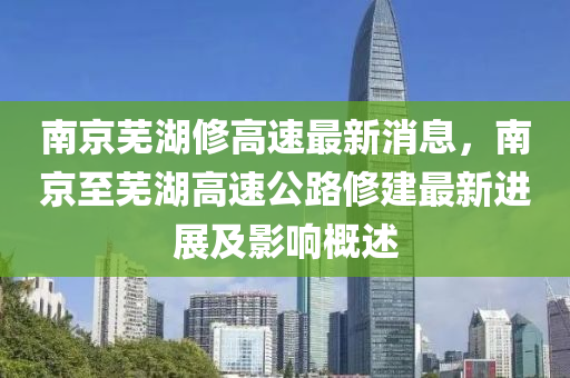 南京蕪湖修高速最新消息，南京至蕪湖高速公路修建最新進展及影響概述