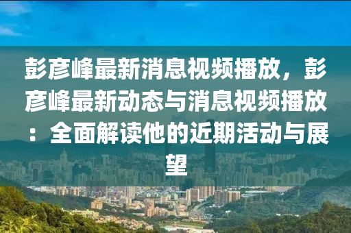 彭彥峰最新消息視頻播放，彭彥峰最新動態(tài)與消息視頻播放：全面解讀他的近期活動與展望