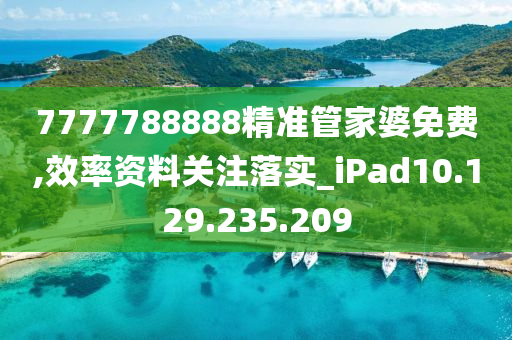 7777788888精准管家婆免费,效率资料关注落实_iPad10.129.235.209