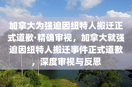 加拿大為強迫因紐特人搬遷正式道歉·精確審視，加拿大就強迫因紐特人搬遷事件正式道歉，深度審視與反思