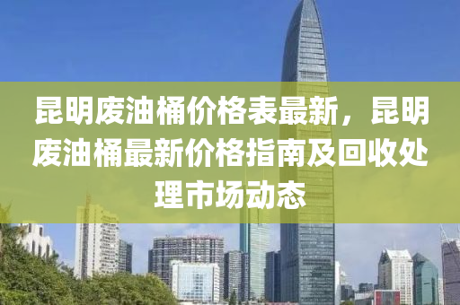 昆明廢油桶價格表最新，昆明廢油桶最新價格指南及回收處理市場動態(tài)