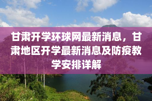 甘肅開學環(huán)球網(wǎng)最新消息，甘肅地區(qū)開學最新消息及防疫教學安排詳解