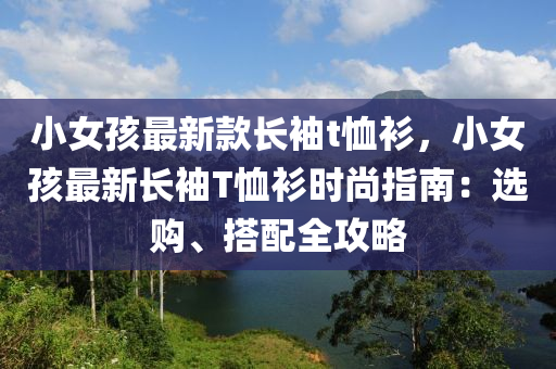 小女孩最新款長袖t恤衫，小女孩最新長袖T恤衫時尚指南：選購、搭配全攻略