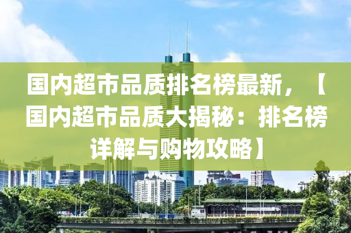 國內(nèi)超市品質(zhì)排名榜最新，【國內(nèi)超市品質(zhì)大揭秘：排名榜詳解與購物攻略】