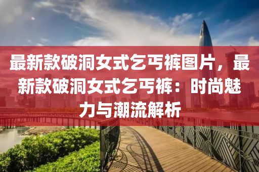 最新款破洞女式乞丐褲圖片，最新款破洞女式乞丐褲：時尚魅力與潮流解析