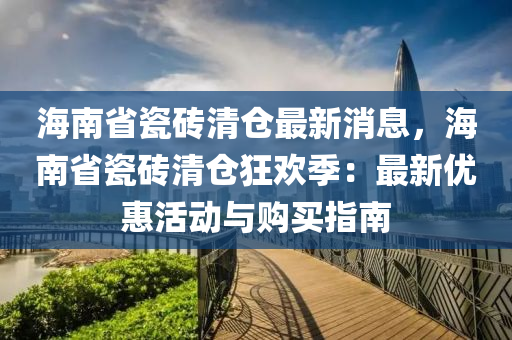 海南省瓷磚清倉最新消息，海南省瓷磚清倉狂歡季：最新優(yōu)惠活動(dòng)與購買指南