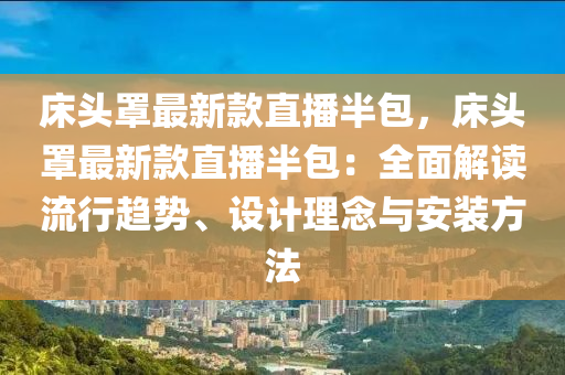 床頭罩最新款直播半包，床頭罩最新款直播半包：全面解讀流行趨勢、設計理念與安裝方法