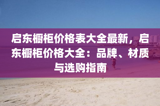 啟東櫥柜價格表大全最新，啟東櫥柜價格大全：品牌、材質(zhì)與選購指南