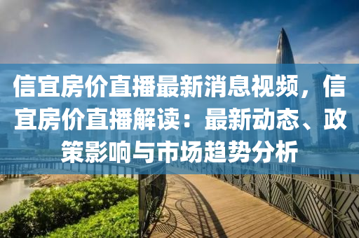 信宜房價直播最新消息視頻，信宜房價直播解讀：最新動態(tài)、政策影響與市場趨勢分析