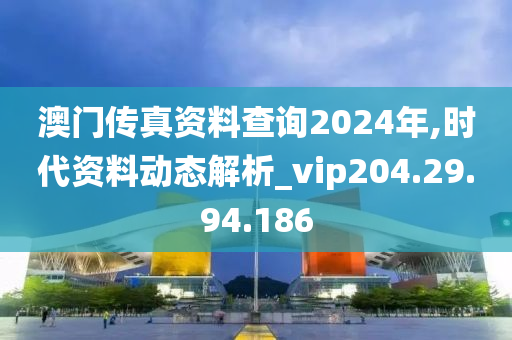 澳門傳真資料查詢2024年,時代資料動態(tài)解析_vip204.29.94.186