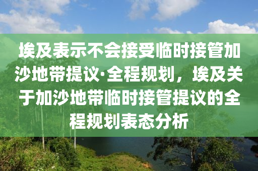 埃及表示不會(huì)接受臨時(shí)接管加沙地帶提議·全程規(guī)劃