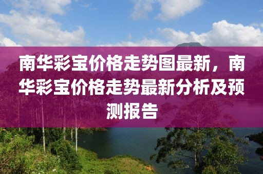 南華彩寶價(jià)格走勢(shì)圖最新，南華彩寶價(jià)格走勢(shì)最新分析及預(yù)測(cè)報(bào)告