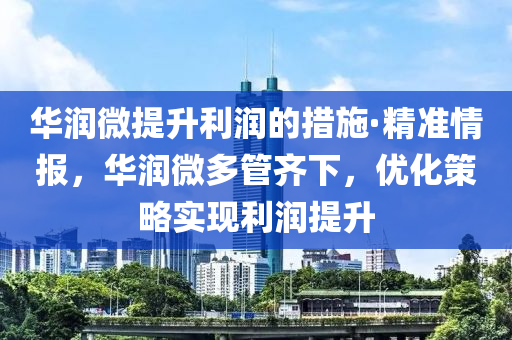 華潤微提升利潤的措施·精準情報，華潤微多管齊下，優(yōu)化策略實現(xiàn)利潤提升