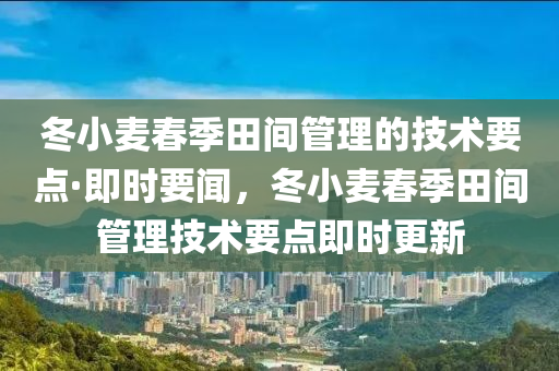 冬小麥春季田間管理的技術(shù)要點·即時要聞，冬小麥春季田間管理技術(shù)要點即時更新