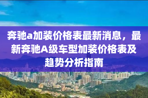 奔馳a加裝價格表最新消息，最新奔馳A級車型加裝價格表及趨勢分析指南