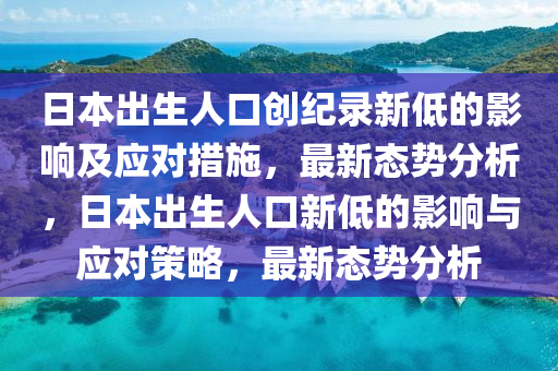 日本出生人口創(chuàng)紀錄新低的影響及應對措施，最新態(tài)勢分析，日本出生人口新低的影響與應對策略，最新態(tài)勢分析