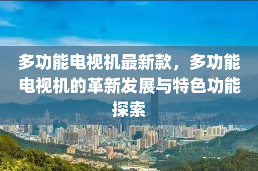 多功能電視機(jī)最新款，多功能電視機(jī)的革新發(fā)展與特色功能探索