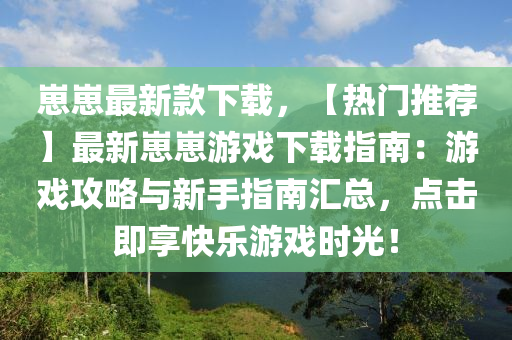 崽崽最新款下載，【熱門推薦】最新崽崽游戲下載指南：游戲攻略與新手指南匯總，點擊即享快樂游戲時光！