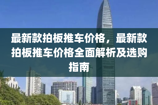 最新款拍板推車價格，最新款拍板推車價格全面解析及選購指南