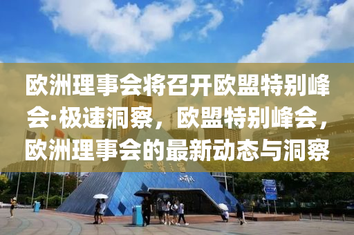 歐洲理事會將召開歐盟特別峰會·極速洞察，歐盟特別峰會，歐洲理事會的最新動態(tài)與洞察