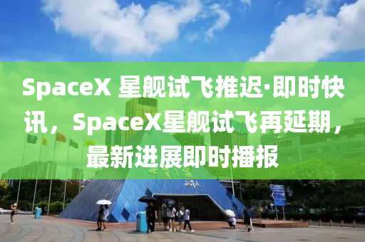 SpaceX 星艦試飛推遲·即時(shí)快訊，SpaceX星艦試飛再延期，最新進(jìn)展即時(shí)播報(bào)