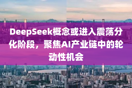 DeepSeek概念或進入震蕩分化階段，聚焦AI產(chǎn)業(yè)鏈中的輪動性機會