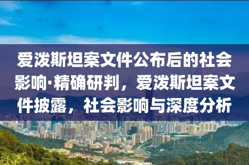 愛潑斯坦案文件公布后的社會影響·精確研判，愛潑斯坦案文件披露，社會影響與深度分析