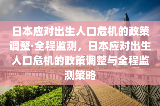 日本應對出生人口危機的政策調(diào)整·全程監(jiān)測，日本應對出生人口危機的政策調(diào)整與全程監(jiān)測策略