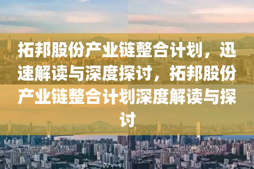 拓邦股份產(chǎn)業(yè)鏈整合計劃，迅速解讀與深度探討，拓邦股份產(chǎn)業(yè)鏈整合計劃深度解讀與探討