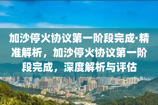 加沙?；饏f(xié)議第一階段完成·精準解析，加沙?；饏f(xié)議第一階段完成，深度解析與評估