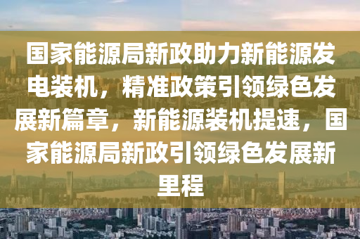 國(guó)家能源局新政助力新能源發(fā)電裝機(jī)，精準(zhǔn)政策引領(lǐng)綠色發(fā)展新篇章，新能源裝機(jī)提速，國(guó)家能源局新政引領(lǐng)綠色發(fā)展新里程