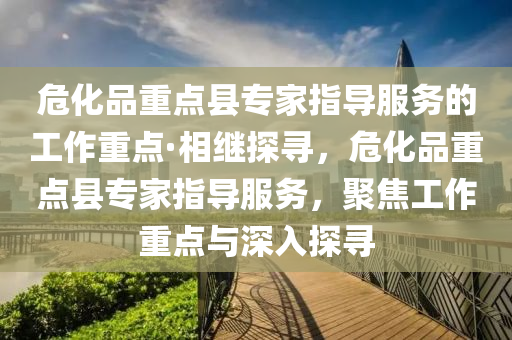 ?；分攸c縣專家指導服務的工作重點·相繼探尋，?；分攸c縣專家指導服務，聚焦工作重點與深入探尋