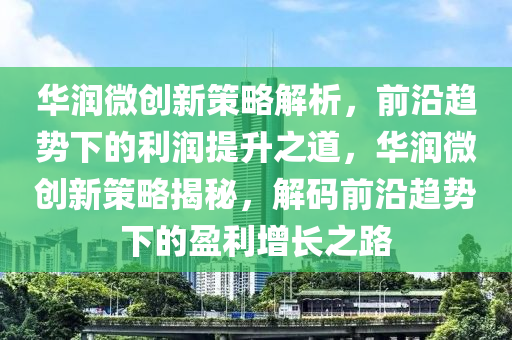 華潤微創(chuàng)新策略解析，前沿趨勢下的利潤提升之道，華潤微創(chuàng)新策略揭秘，解碼前沿趨勢下的盈利增長之路