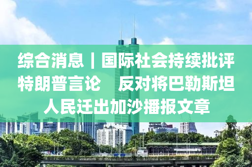 綜合消息｜國際社會持續(xù)批評特朗普言論　反對將巴勒斯坦人民遷出加沙播報文章