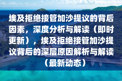 埃及拒絕接管加沙提議的背后因素，深度分析與解讀（即時(shí)更新），埃及拒絕接管加沙提議背后的深層原因解析與解讀（最新動(dòng)態(tài)）