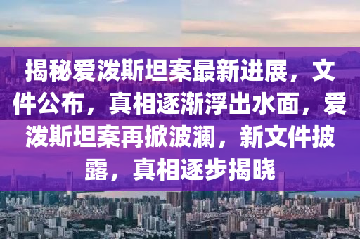 揭秘愛潑斯坦案最新進(jìn)展，文件公布，真相逐漸浮出水面，愛潑斯坦案再掀波瀾，新文件披露，真相逐步揭曉