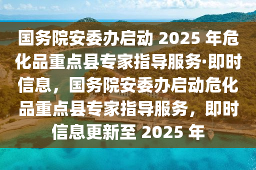 國(guó)務(wù)院安委辦啟動(dòng) 2025 年?；分攸c(diǎn)縣專家指導(dǎo)服務(wù)·即時(shí)信息