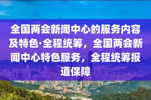 全國(guó)兩會(huì)新聞中心的服務(wù)內(nèi)容及特色·全程統(tǒng)籌，全國(guó)兩會(huì)新聞中心特色服務(wù)，全程統(tǒng)籌報(bào)道保障