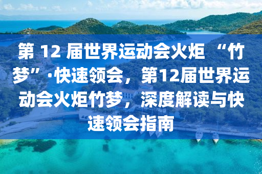 第 12 屆世界運(yùn)動會火炬 “竹夢”·快速領(lǐng)會，第12屆世界運(yùn)動會火炬竹夢，深度解讀與快速領(lǐng)會指南