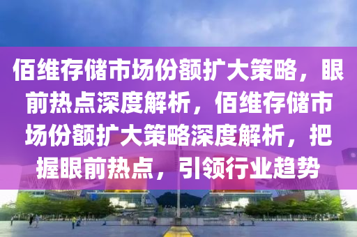 佰維存儲市場份額擴大策略，眼前熱點深度解析，佰維存儲市場份額擴大策略深度解析，把握眼前熱點，引領(lǐng)行業(yè)趨勢