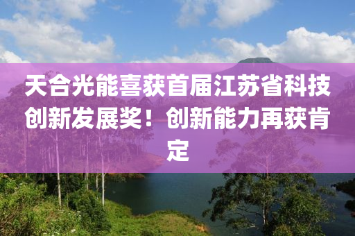 天合光能喜獲首屆江蘇省科技創(chuàng)新發(fā)展獎！創(chuàng)新能力再獲肯定